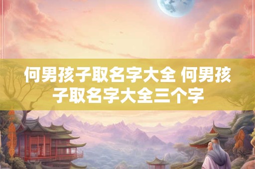 何男孩子取名字大全 何男孩子取名字大全三个字