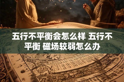 五行不平衡会怎么样 五行不平衡 磁场较弱怎么办