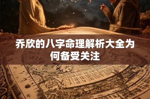乔欣的八字命理解析大全为何备受关注