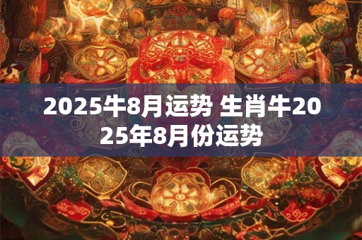 2025牛8月运势 生肖牛2025年8月份运势
