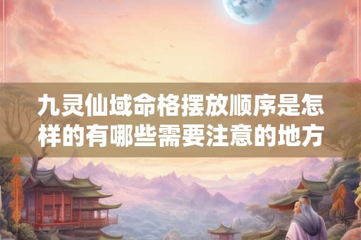 九灵仙域命格摆放顺序是怎样的有哪些需要注意的地方