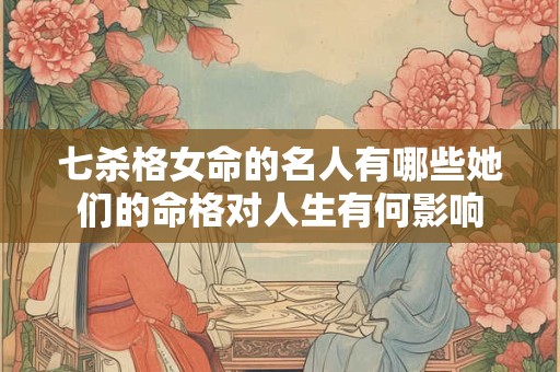 七杀格女命的名人有哪些她们的命格对人生有何影响