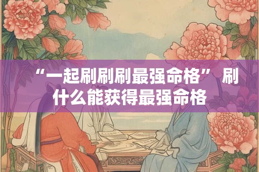 “一起刷刷刷最强命格” 刷什么能获得最强命格