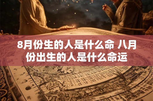 8月份生的人是什么命 八月份出生的人是什么命运