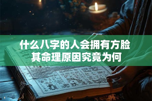 什么八字的人会拥有方脸 其命理原因究竟为何