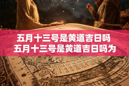 五月十三号是黄道吉日吗 五月十三号是黄道吉日吗为什么