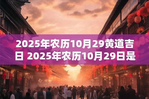 2025年农历10月29黄道吉日 2025年农历10月29日是什么星座