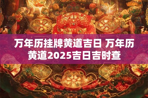 万年历挂牌黄道吉日 万年历黄道2025吉日吉时查