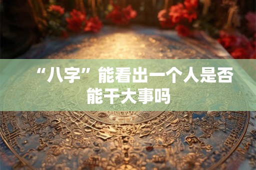 “八字”能看出一个人是否能干大事吗