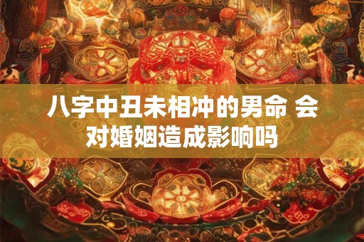 八字中丑未相冲的男命 会对婚姻造成影响吗