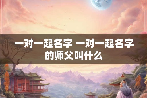 一对一起名字 一对一起名字的师父叫什么