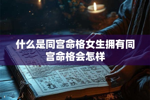 什么是同宫命格女生拥有同宫命格会怎样 什么是同宫命格女生拥有同宫命格会怎样