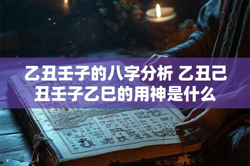 乙丑壬子的八字分析 乙丑己丑壬子乙巳的用神是什么 乙丑壬子的八字分析 乙丑己丑壬子乙巳的用神是什么