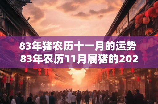 83年猪农历十一月的运势 83年农历11月属猪的2025年运势怎么样