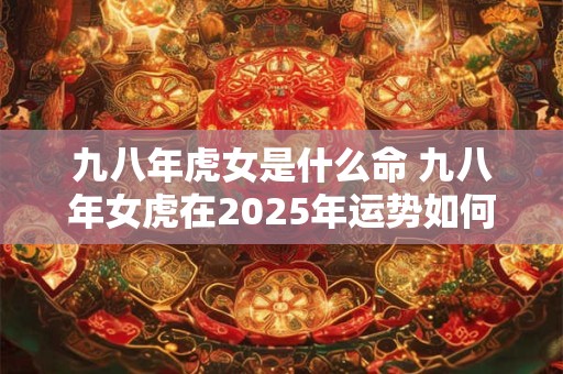 九八年虎女是什么命 九八年女虎在2025年运势如何
