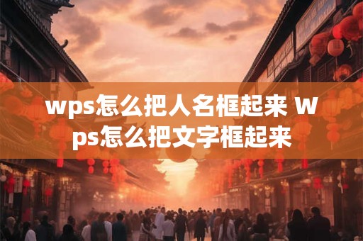 wps怎么把人名框起来 Wps怎么把文字框起来