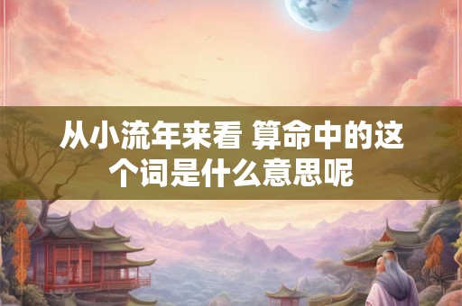 从小流年来看 算命中的这个词是什么意思呢