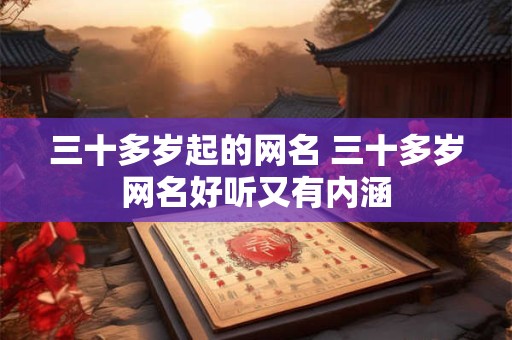 三十多岁起的网名 三十多岁网名好听又有内涵