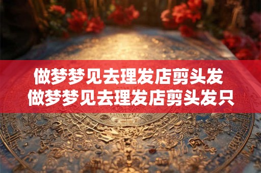 详细阅读:做梦梦见去理发店剪头发 做梦梦见去理发店剪头发只洗头发是什么意思只 做梦梦见去理发店剪头发 做梦梦见去理发店剪头发只洗头发是什么意思只