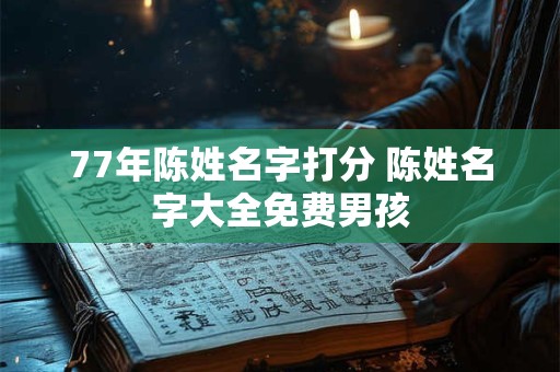 77年陈姓名字打分 陈姓名字大全免费男孩 77年陈姓名字打分 陈姓名字大全免费男孩