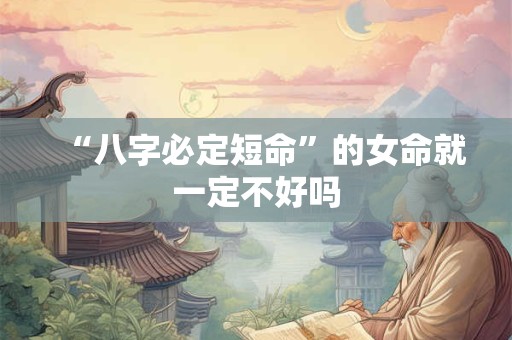 “八字必定短命”的女命就一定不好吗