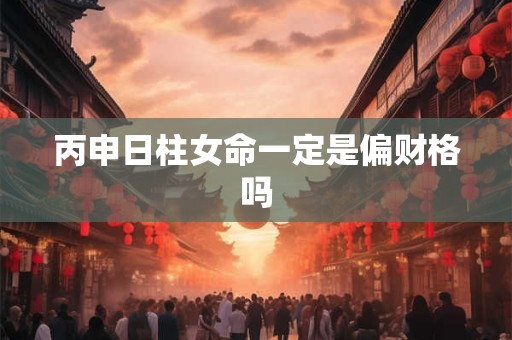 丙申日柱女命一定是偏财格吗