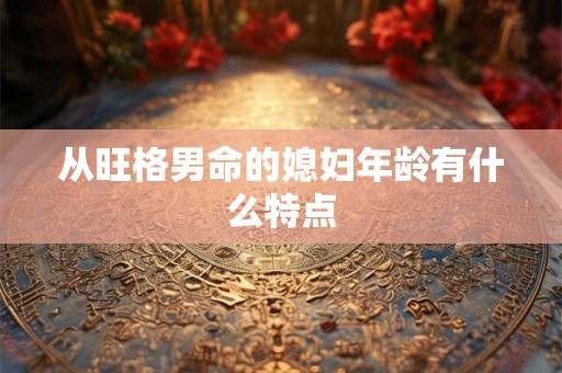 从旺格男命的媳妇年龄有什么特点