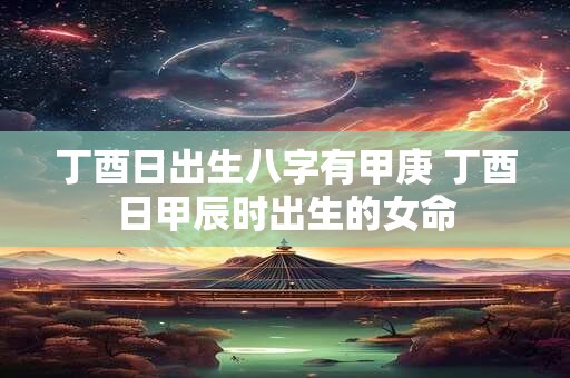 丁酉日出生八字有甲庚 丁酉日甲辰时出生的女命