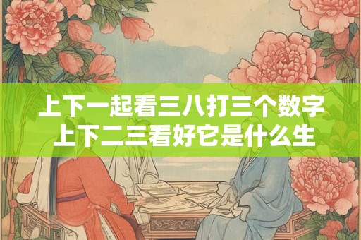 上下一起看三八打三个数字 上下二三看好它是什么生肖