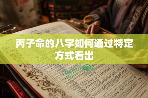 丙子命的八字如何通过特定方式看出 丙子命的八字如何通过特定方式看出