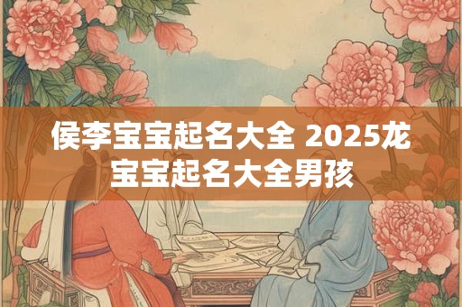侯李宝宝起名大全 2025龙宝宝起名大全男孩