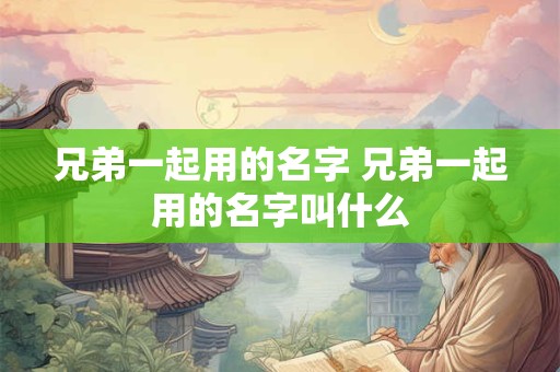 兄弟一起用的名字 兄弟一起用的名字叫什么