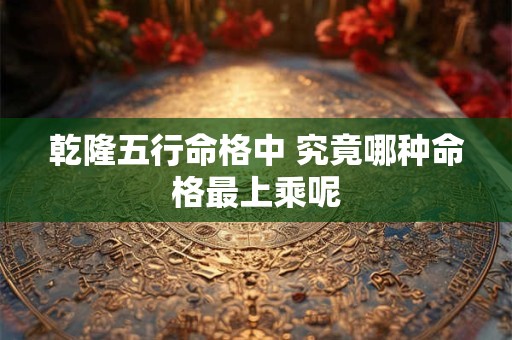 乾隆五行命格中 究竟哪种命格最上乘呢