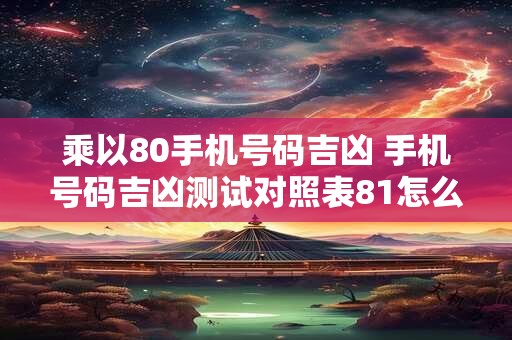 乘以80手机号码吉凶 手机号码吉凶测试对照表81怎么得出来