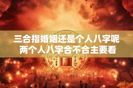 三合指婚姻还是个人八字呢 两个人八字合不合主要看什么