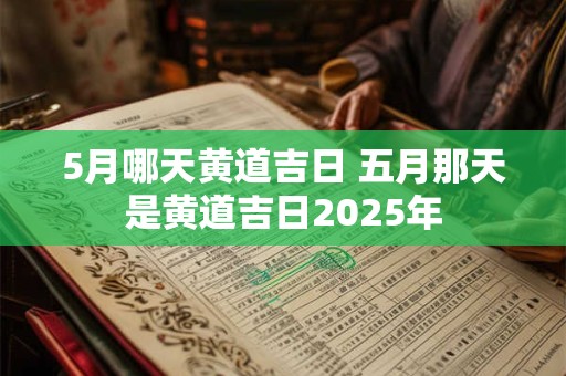 5月哪天黄道吉日 五月那天是黄道吉日2025年