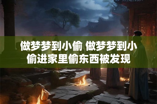 做梦梦到小偷 做梦梦到小偷进家里偷东西被发现