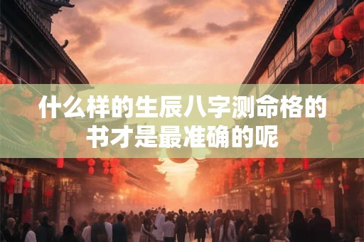 什么样的生辰八字测命格的书才是最准确的呢