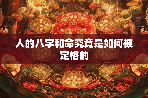 人的八字和命究竟是如何被定格的 人的八字和命究竟是如何被定格的