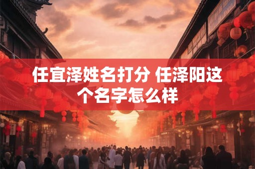 任宜泽姓名打分 任泽阳这个名字怎么样 任宜泽姓名打分 任泽阳这个名字怎么样