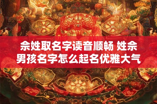 佘姓取名字读音顺畅 姓佘男孩名字怎么起名优雅大气、响亮寓意好