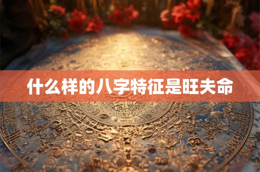 什么样的八字特征是旺夫命