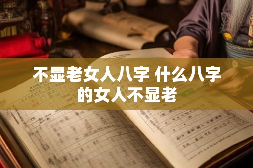 详细阅读:不显老女人八字 什么八字的女人不显老 不显老女人八字 什么八字的女人不显老