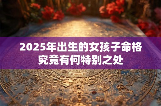 2025年出生的女孩子命格究竟有何特别之处