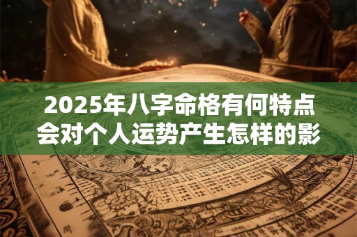 2025年八字命格有何特点会对个人运势产生怎样的影响