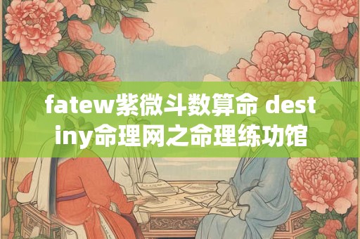 fatew紫微斗数算命 destiny命理网之命理练功馆