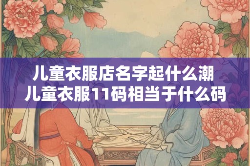 儿童衣服店名字起什么潮 儿童衣服11码相当于什么码