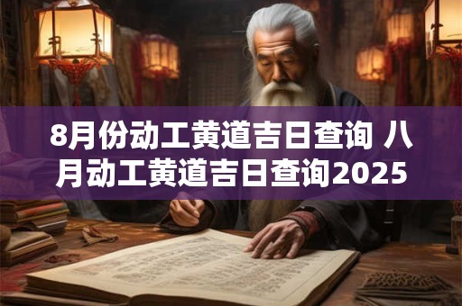 8月份动工黄道吉日查询 八月动工黄道吉日查询2025年