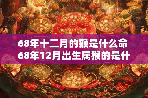 68年十二月的猴是什么命 68年12月出生属猴的是什么命男土