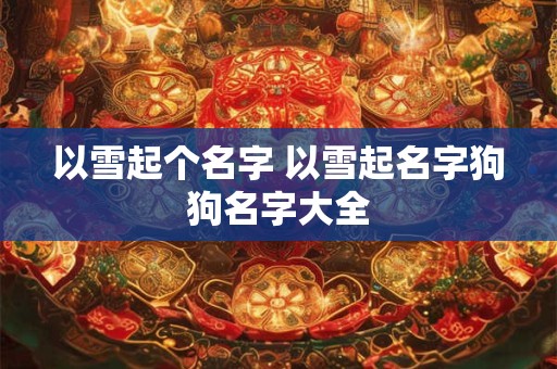 以雪起个名字 以雪起名字狗狗名字大全